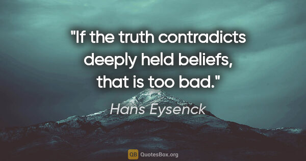 Hans Eysenck quote: "If the truth contradicts deeply held beliefs, that is too bad."