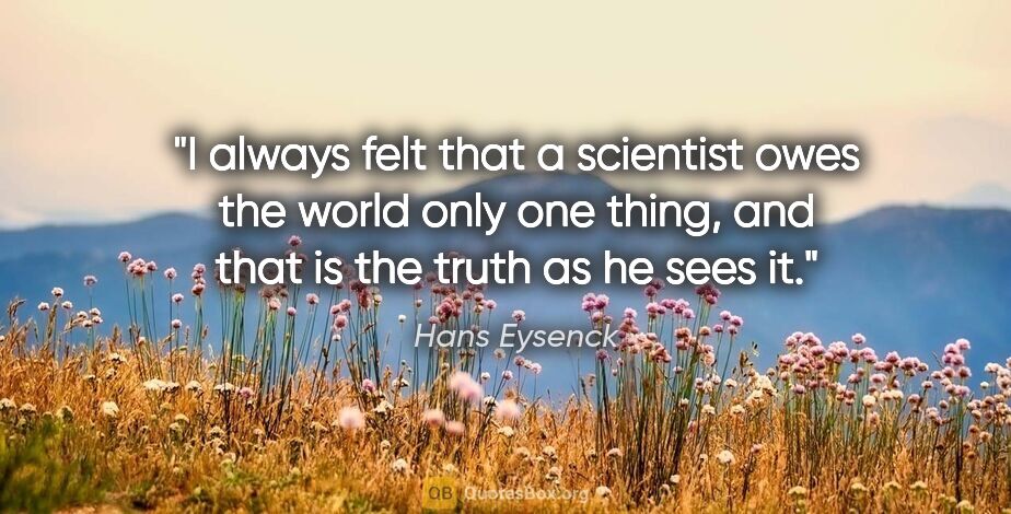 Hans Eysenck quote: "I always felt that a scientist owes the world only one thing,..."