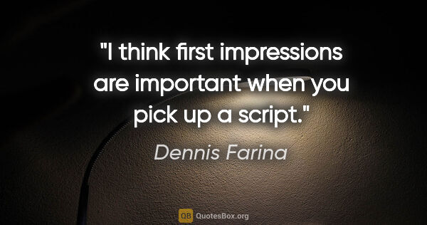 Dennis Farina quote: "I think first impressions are important when you pick up a..."