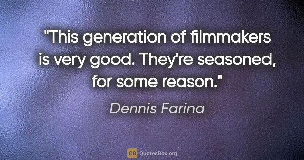 Dennis Farina quote: "This generation of filmmakers is very good. They're seasoned,..."