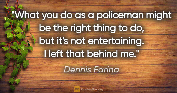 Dennis Farina quote: "What you do as a policeman might be the right thing to do, but..."