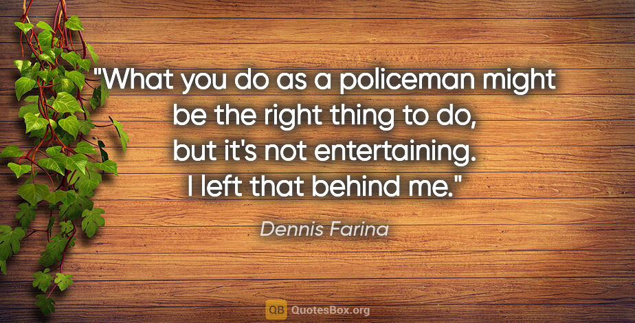 Dennis Farina quote: "What you do as a policeman might be the right thing to do, but..."