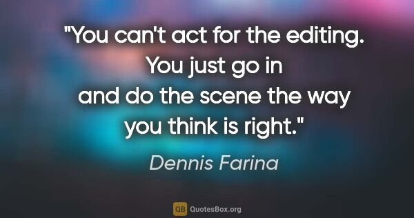 Dennis Farina quote: "You can't act for the editing. You just go in and do the scene..."