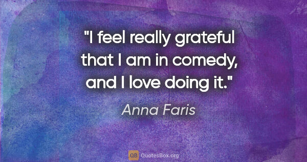 Anna Faris quote: "I feel really grateful that I am in comedy, and I love doing it."