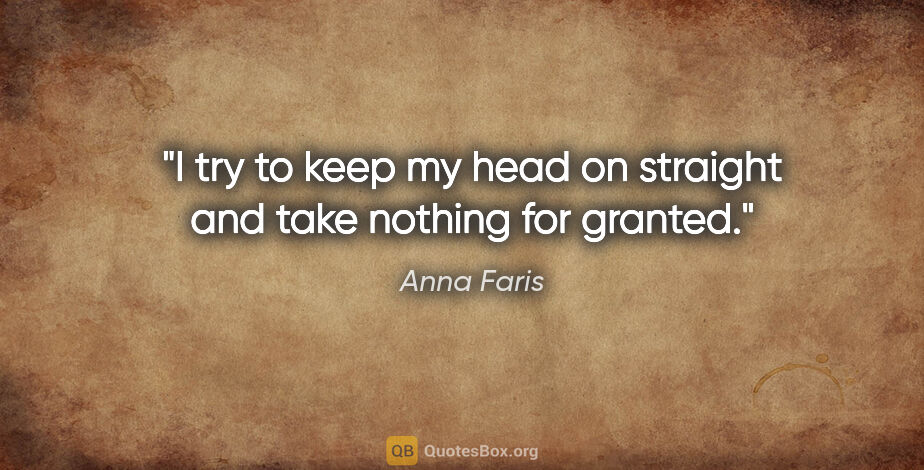 Anna Faris quote: "I try to keep my head on straight and take nothing for granted."