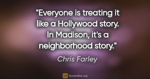 Chris Farley quote: "Everyone is treating it like a Hollywood story. In Madison,..."