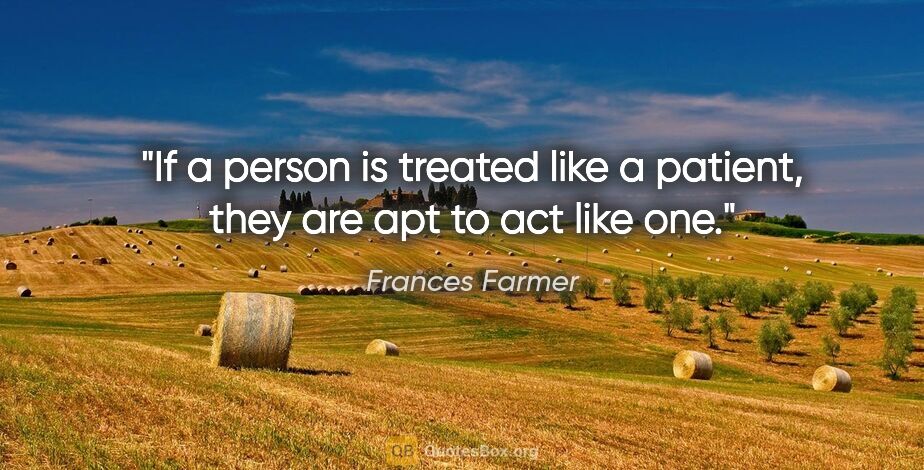 Frances Farmer quote: "If a person is treated like a patient, they are apt to act..."