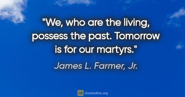 James L. Farmer, Jr. quote: "We, who are the living, possess the past. Tomorrow is for our..."