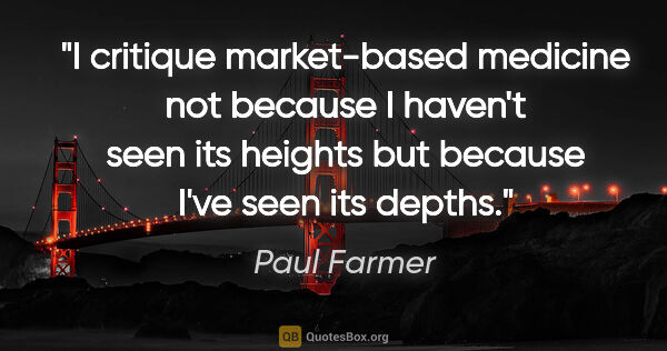 Paul Farmer quote: "I critique market-based medicine not because I haven't seen..."