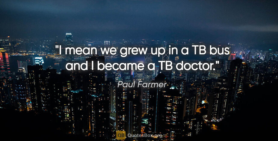 Paul Farmer quote: "I mean we grew up in a TB bus and I became a TB doctor."