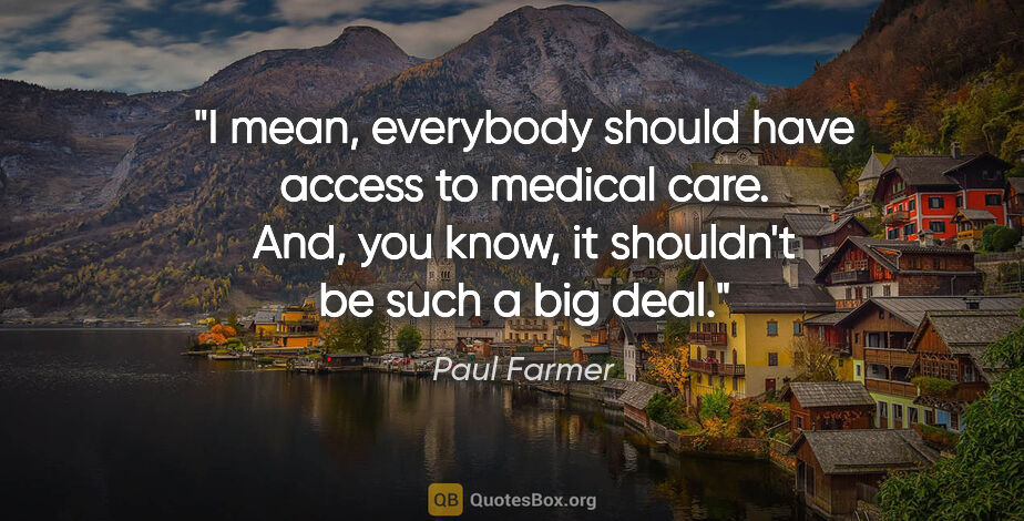 Paul Farmer quote: "I mean, everybody should have access to medical care. And, you..."