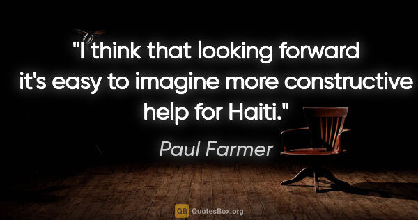 Paul Farmer quote: "I think that looking forward it's easy to imagine more..."