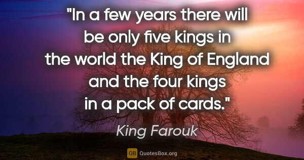 King Farouk quote: "In a few years there will be only five kings in the world the..."