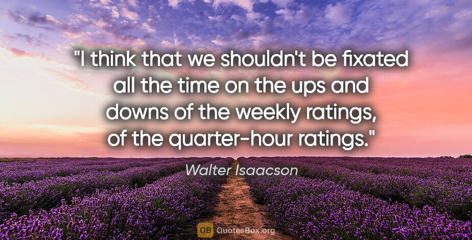 Walter Isaacson quote: "I think that we shouldn't be fixated all the time on the ups..."