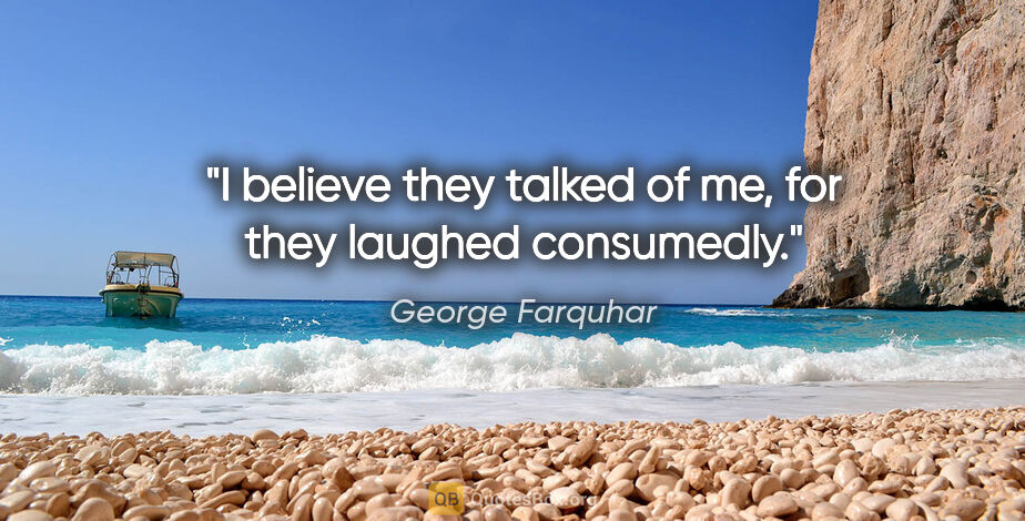 George Farquhar quote: "I believe they talked of me, for they laughed consumedly."
