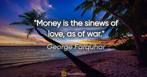 George Farquhar quote: "Money is the sinews of love, as of war."