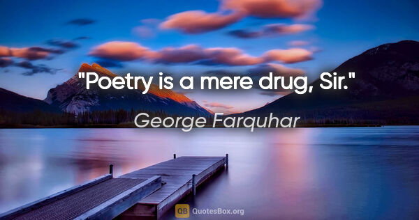 George Farquhar quote: "Poetry is a mere drug, Sir."