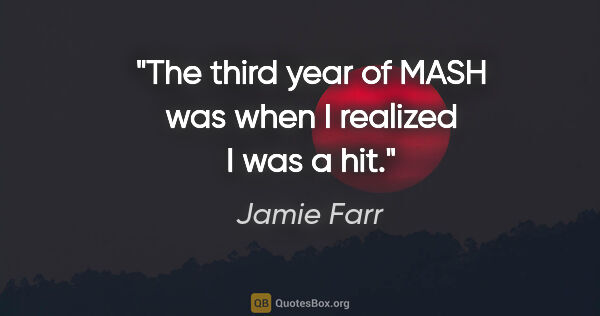 Jamie Farr quote: "The third year of MASH was when I realized I was a hit."