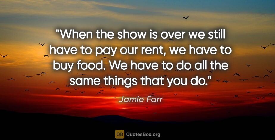 Jamie Farr quote: "When the show is over we still have to pay our rent, we have..."