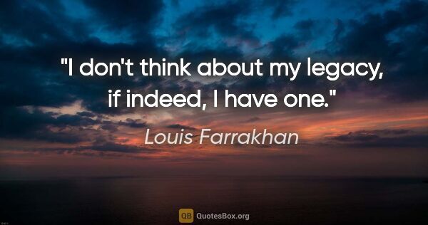 Louis Farrakhan quote: "I don't think about my legacy, if indeed, I have one."