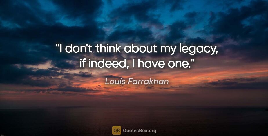 Louis Farrakhan quote: "I don't think about my legacy, if indeed, I have one."