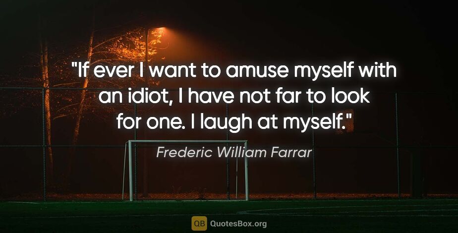 Frederic William Farrar quote: "If ever I want to amuse myself with an idiot, I have not far..."