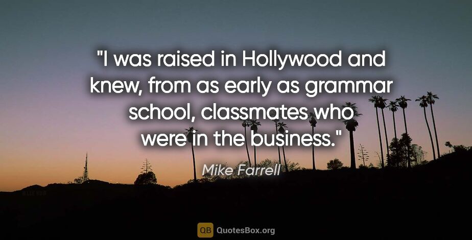 Mike Farrell quote: "I was raised in Hollywood and knew, from as early as grammar..."