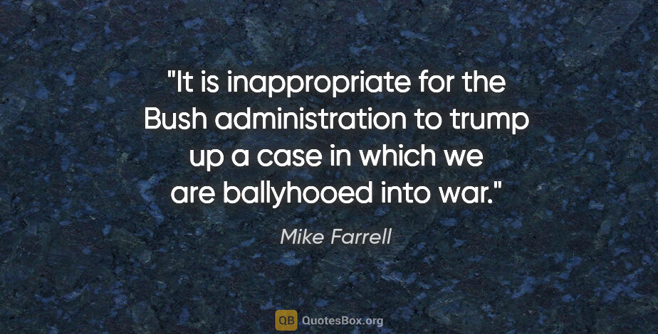 Mike Farrell quote: "It is inappropriate for the Bush administration to trump up a..."