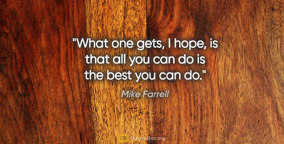 Mike Farrell quote: "What one gets, I hope, is that all you can do is the best you..."