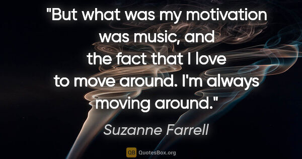 Suzanne Farrell quote: "But what was my motivation was music, and the fact that I love..."