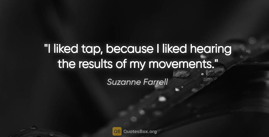 Suzanne Farrell quote: "I liked tap, because I liked hearing the results of my movements."