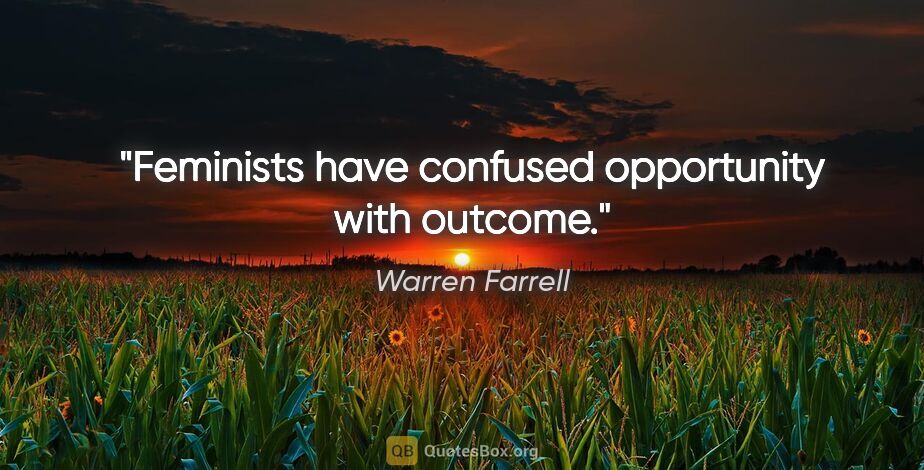 Warren Farrell quote: "Feminists have confused opportunity with outcome."