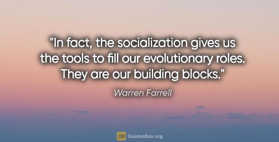 Warren Farrell quote: "In fact, the socialization gives us the tools to fill our..."