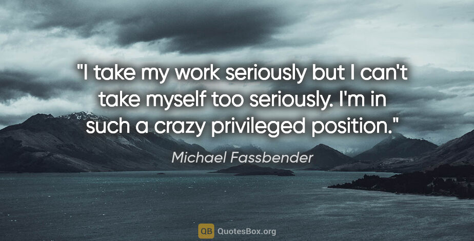 Michael Fassbender quote: "I take my work seriously but I can't take myself too..."