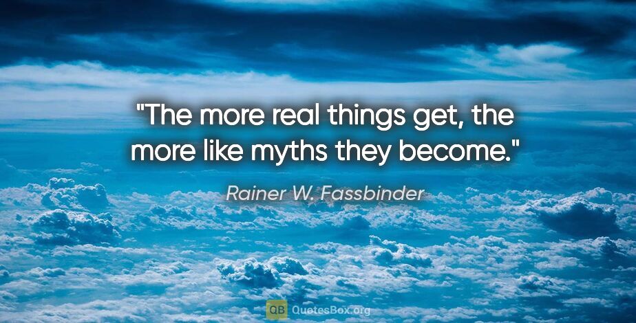 Rainer W. Fassbinder quote: "The more real things get, the more like myths they become."
