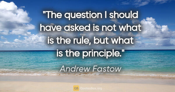 Andrew Fastow quote: "The question I should have asked is not what is the rule, but..."