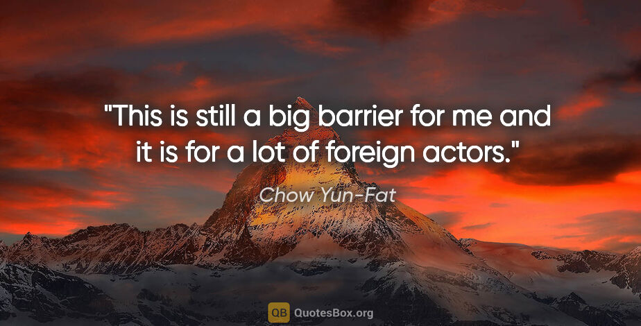 Chow Yun-Fat quote: "This is still a big barrier for me and it is for a lot of..."