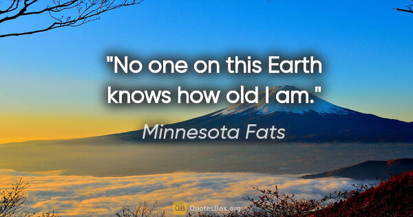 Minnesota Fats quote: "No one on this Earth knows how old I am."