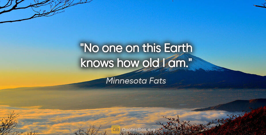 Minnesota Fats quote: "No one on this Earth knows how old I am."