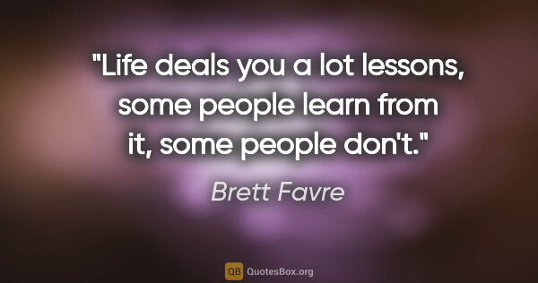 Brett Favre quote: "Life deals you a lot lessons, some people learn from it, some..."