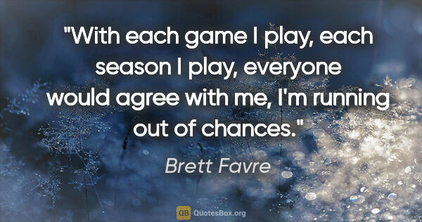 Brett Favre quote: "With each game I play, each season I play, everyone would..."