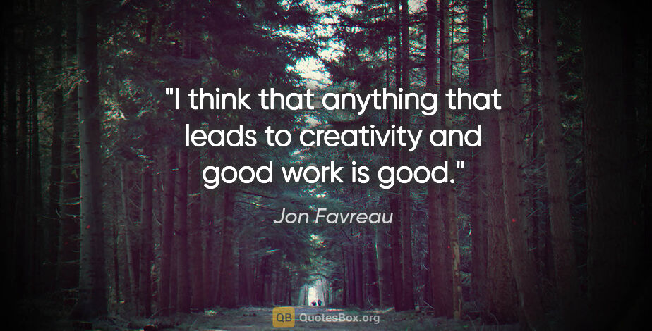 Jon Favreau quote: "I think that anything that leads to creativity and good work..."
