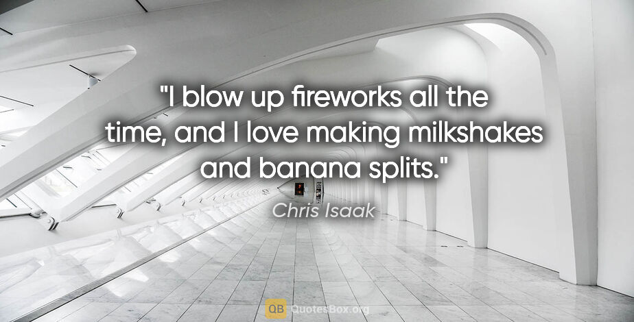 Chris Isaak quote: "I blow up fireworks all the time, and I love making milkshakes..."