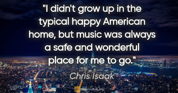 Chris Isaak quote: "I didn't grow up in the typical happy American home, but music..."