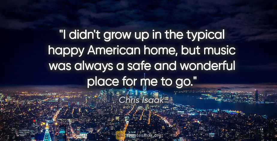 Chris Isaak quote: "I didn't grow up in the typical happy American home, but music..."