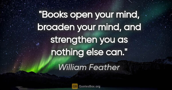 William Feather quote: "Books open your mind, broaden your mind, and strengthen you as..."