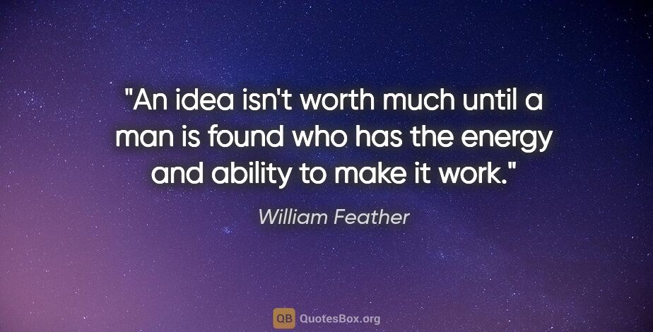 William Feather quote: "An idea isn't worth much until a man is found who has the..."