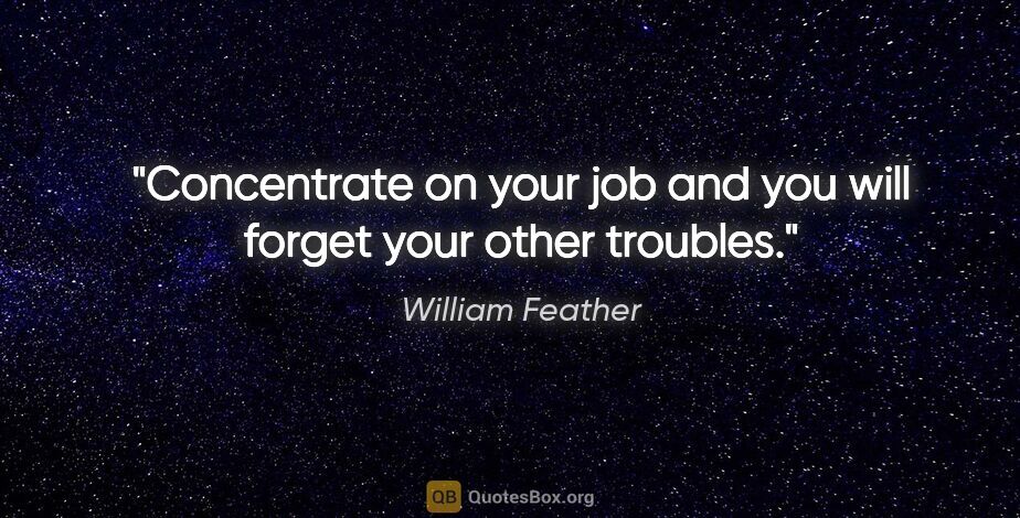 William Feather quote: "Concentrate on your job and you will forget your other troubles."
