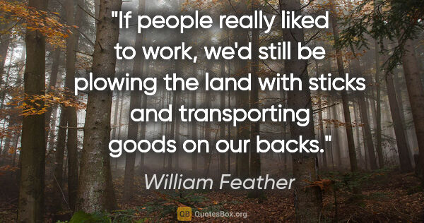 William Feather quote: "If people really liked to work, we'd still be plowing the land..."