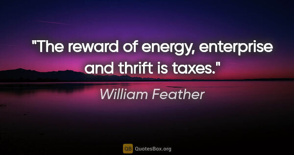 William Feather quote: "The reward of energy, enterprise and thrift is taxes."